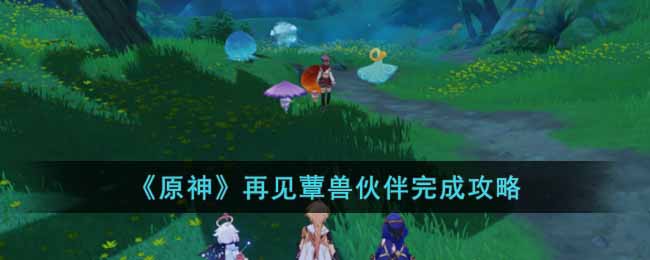 原神再见蕈兽伙伴任务如何做 再见蕈兽伙伴任务步骤教程