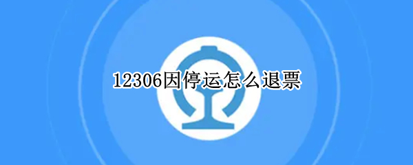 12306因为高铁停运如何退票 高铁停运退票具体教程