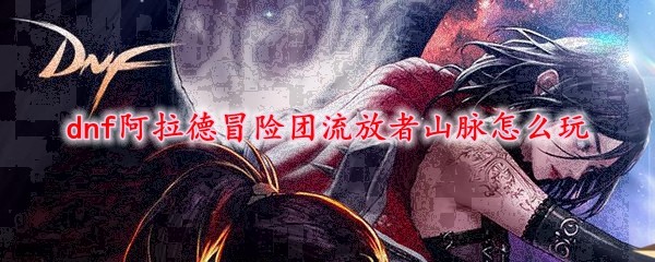 dnf阿拉德冒险团流放者山脉怎么玩