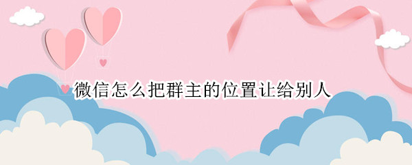 微信如何转让群主管理权 转让群主管理权具体教程