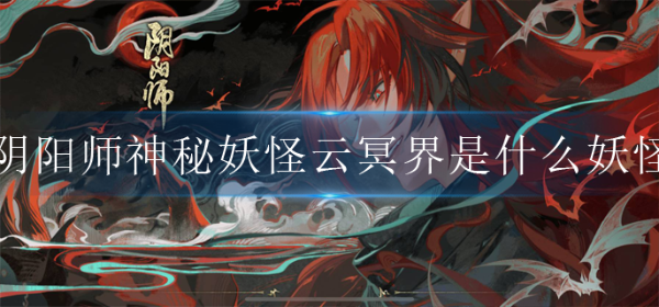 《阴阳师》神秘妖怪云冥界是什么妖怪？