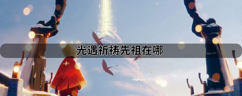 光遇祈祷先祖位置在哪里