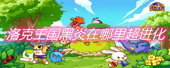 《洛克王国》黑炎在哪里超进化？黑炎超进化攻略