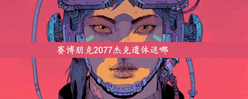 赛博朋克2077杰克遗体送哪介绍