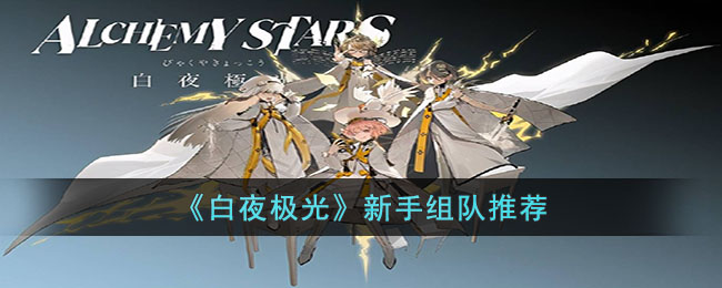 白夜极光新手应该如何搭配队伍 萌新组队教程介绍