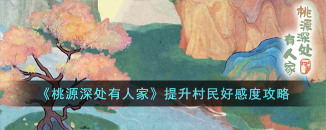 桃源深处有人家如何提升村民好感度 提升村民好感具体教程
