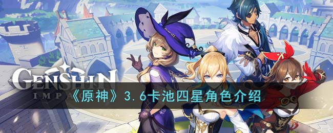 原神3.6卡池都有哪些四星角色up 3.6版本登场四星角色详情