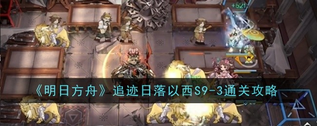 明日方舟追迹日落以西S9-3怎么打 通关阵容搭配一览